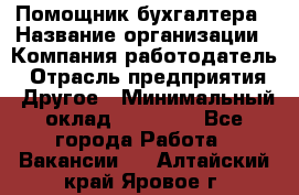 Помощник бухгалтера › Название организации ­ Компания-работодатель › Отрасль предприятия ­ Другое › Минимальный оклад ­ 15 000 - Все города Работа » Вакансии   . Алтайский край,Яровое г.